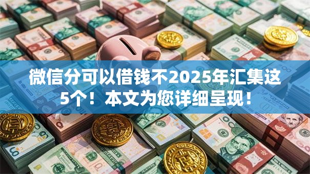 微信分可以借钱不2025年汇集这5个！本文为您详细呈现！