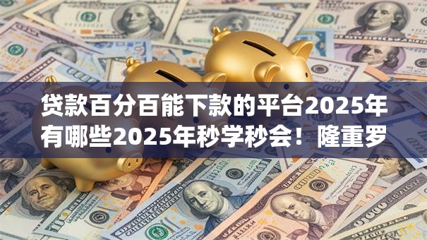 贷款百分百能下款的平台2025年有哪些2025年秒学秒会！隆重罗列5个借款口子百分之百能下款的app
