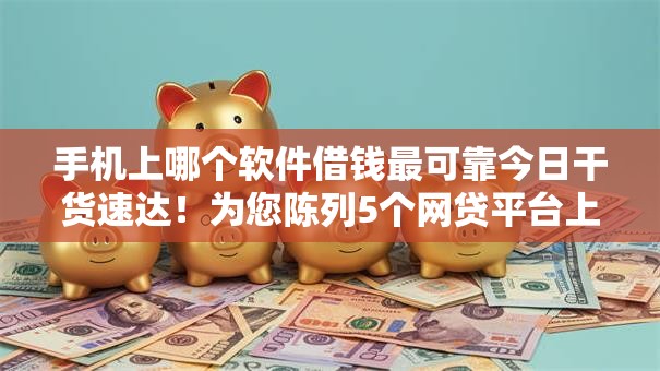 手机上哪个软件借钱最可靠今日干货速达！为您陈列5个网贷平台上贷款最可靠软件