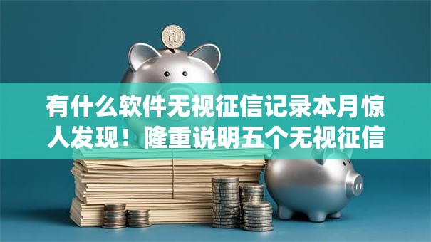 有什么软件无视征信记录本月惊人发现！隆重说明五个无视征信的网贷app借钱口子