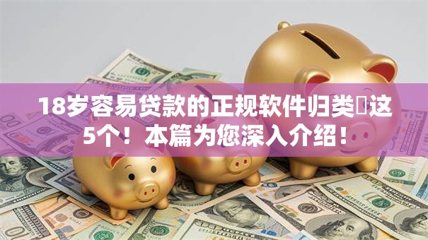 18岁容易贷款的正规软件归类​这5个！本篇为您深入介绍！