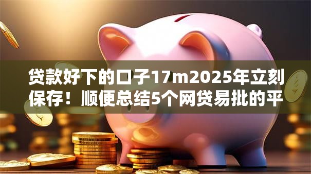 贷款好下的口子17m2025年立刻保存！顺便总结5个网贷易批的平台十七万