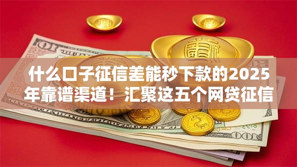 什么口子征信差能秒下款的2025年靠谱渠道！汇聚这五个网贷征信差平台秒下款