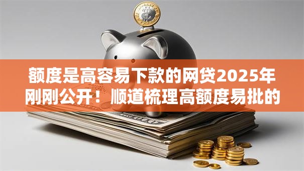 额度是高容易下款的网贷2025年刚刚公开！顺道梳理高额度易批的借钱口子