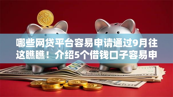 哪些网贷平台容易申请通过9月往这瞧瞧！介绍5个借钱口子容易申请通过网贷