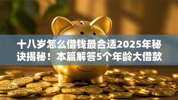 十八岁怎么借钱最合适2025年秘诀揭秘！本篇解答5个年龄大借款申请不容易通过