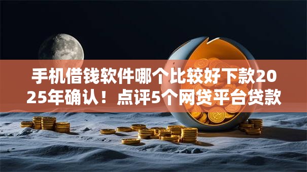 手机借钱软件哪个比较好下款2025年确认！点评5个网贷平台贷款下款借钱软件好