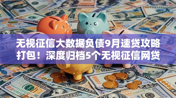 无视征信大数据负债9月速贷攻略打包！深度归档5个无视征信网贷负债口子