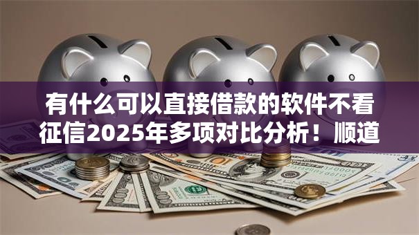 有什么可以直接借款的软件不看征信2025年多项对比分析！顺道整理这五个正规的线上贷款平台