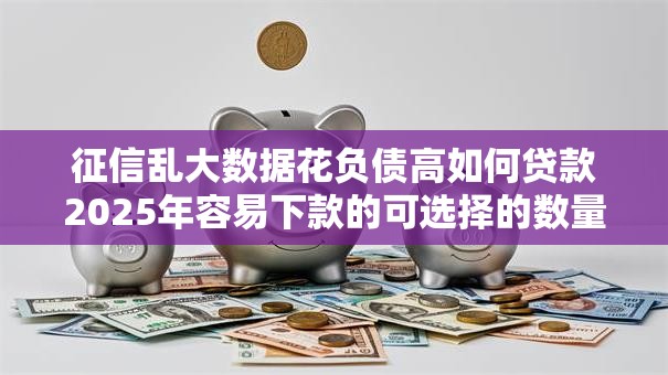 征信乱大数据花负债高如何贷款2025年容易下款的可选择的数量挺多！今天为您深入讲说​这5个借钱口子！