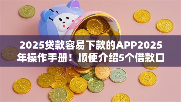 2025贷款容易下款的APP2025年操作手册！顺便介绍5个借款口子易下款软件