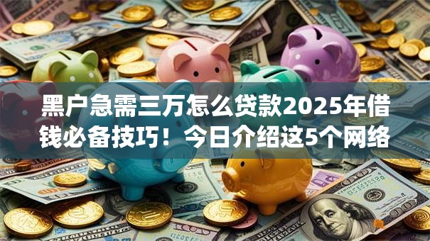 黑户急需三万怎么贷款2025年借钱必备技巧！今日介绍这5个网络借钱手机app