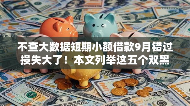 不查大数据短期小额借款9月错过损失大了！本文列举这五个双黑户贷款吧