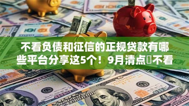 不看负债和征信的正规贷款有哪些平台分享这5个！9月清点​不看征信的正规借钱口子