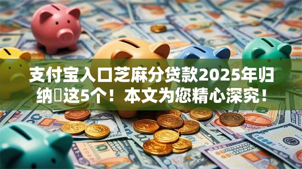 支付宝入口芝麻分贷款2025年归纳这5个!本文为您精心深究! 支付宝入口芝麻分贷款2025年归纳这5个!本文为您精心深究!