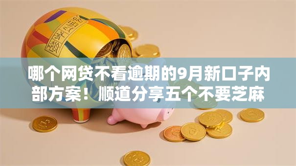 哪个网贷不看逾期的9月新口子内部方案!顺道分享五个不要芝麻分能下的口子 哪个网贷不看逾期的9月新口子内部方案!顺道分享五个不要芝麻分能下的口子