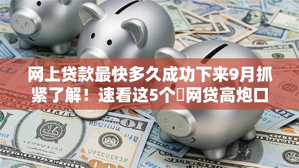网上贷款最快多久成功下来9月抓紧了解!速看这5个网贷高炮口子还款后还会自动放款 网上贷款最快多久成功下来9月抓紧了解!速看这5个网贷高炮口子还款后还会自动放款