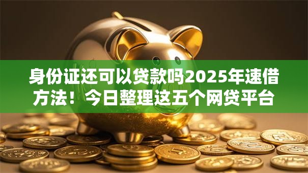 身份证还可以贷款吗2025年速借方法!今日整理这五个网贷平台借钱还可以身份证借款 身份证还可以贷款吗2025年速借方法!今日整理这五个网贷平台借钱还可以身份证借款