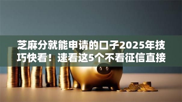 芝麻分就能申请的口子2025年技巧快看！速看这5个不看征信直接放款