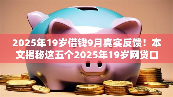 2025年19岁借钱9月真实反馈！本文揭秘这五个2025年19岁网贷口子