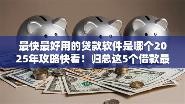 最快最好用的贷款软件是哪个2025年攻略快看！归总这5个借款最快的网贷平台非常好用