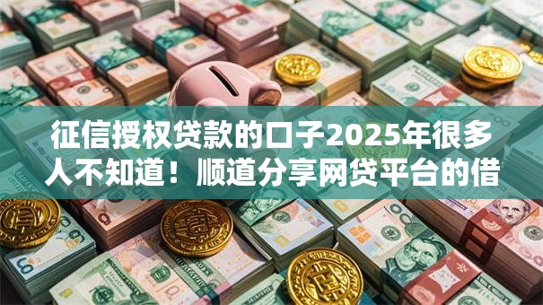 征信授权贷款的口子2025年很多人不知道!顺道分享网贷平台的借钱口子授权借款 征信授权贷款的口子2025年很多人不知道!顺道分享网贷平台的借钱口子授权借款