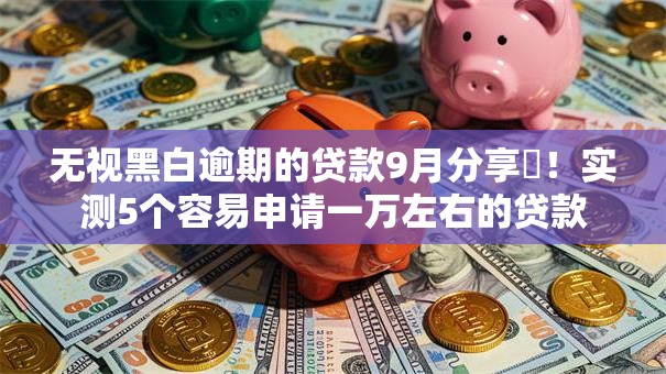无视黑白逾期的贷款9月分享​！实测5个容易申请一万左右的贷款