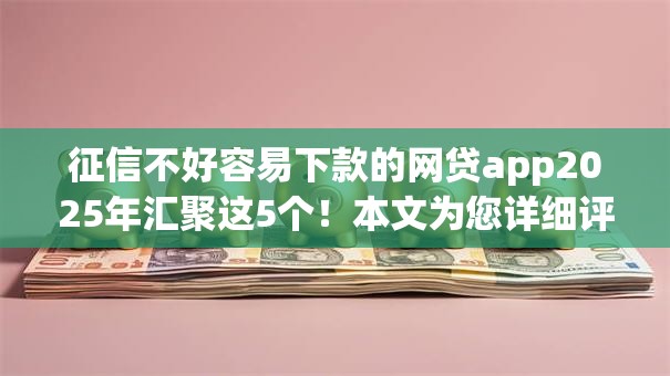 征信不好容易下款的网贷app2025年汇聚这5个!本文为您详细评述! 征信不好容易下款的网贷app2025年汇聚这5个!本文为您详细评述!