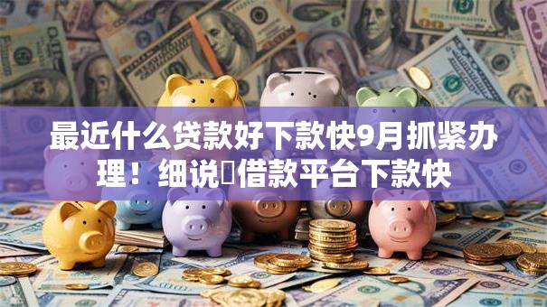 最近什么贷款好下款快9月抓紧办理!细说借款平台下款快 最近什么贷款好下款快9月抓紧办理!细说借款平台下款快