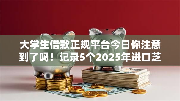 大学生借款正规平台今日你注意到了吗!记录5个2025年进口芝麻 大学生借款正规平台今日你注意到了吗!记录5个2025年进口芝麻