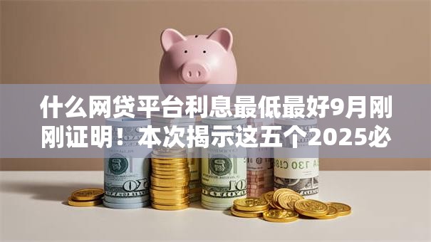 什么网贷平台利息最低最好9月刚刚证明！本次揭示这五个2025必下的网贷口子