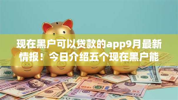 现在黑户可以贷款的app9月最新情报！今日介绍五个现在黑户能借钱的平台