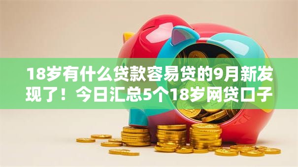 18岁有什么贷款容易贷的9月新发现了!今日汇总5个18岁网贷口子容易借钱 18岁有什么贷款容易贷的9月新发现了!今日汇总5个18岁网贷口子容易借钱