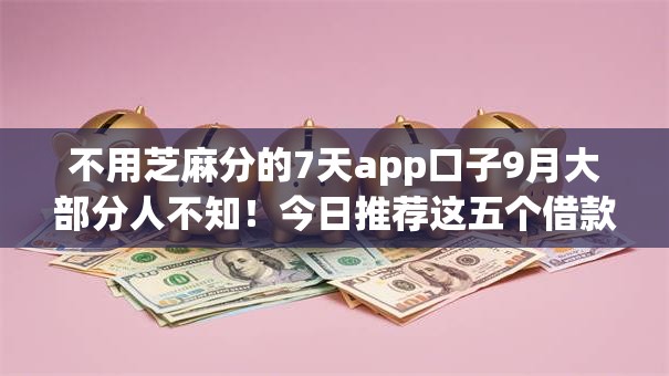 不用芝麻分的7天app口子9月大部分人不知!今日推荐这五个借款平台不用芝麻分七天可用 不用芝麻分的7天app口子9月大部分人不知!今日推荐这五个借款平台不用芝麻分七天可用