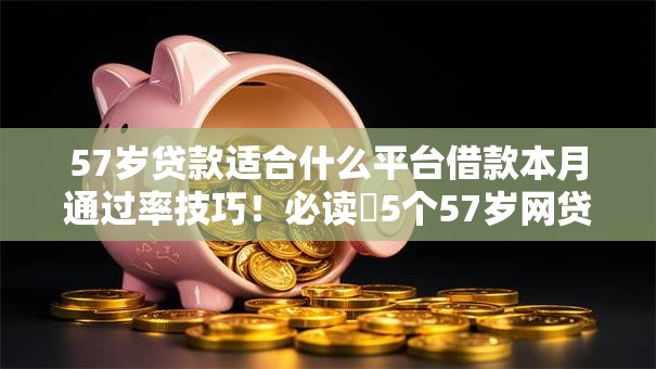 57岁贷款适合什么平台借款本月通过率技巧!必读5个57岁网贷适合哪个口子借钱 57岁贷款适合什么平台借款本月通过率技巧!必读5个57岁网贷适合哪个口子借钱