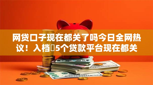 网贷口子现在都关了吗今日全网热议！入档​5个贷款平台现在都关了