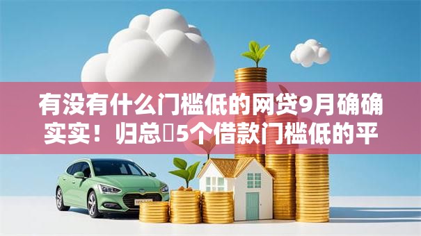 有没有什么门槛低的网贷9月确确实实！归总​5个借款门槛低的平台有很多