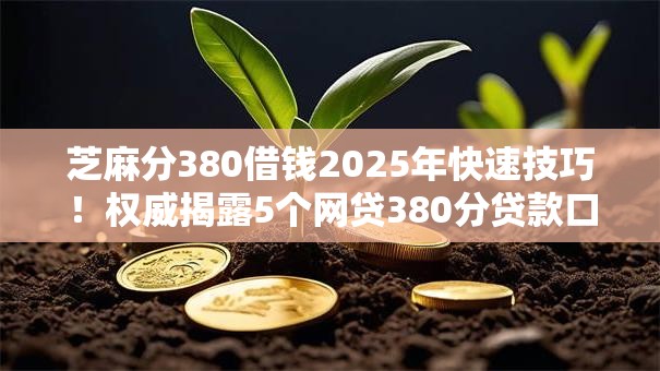芝麻分380借钱2025年快速技巧！权威揭露5个网贷380分贷款口子软件