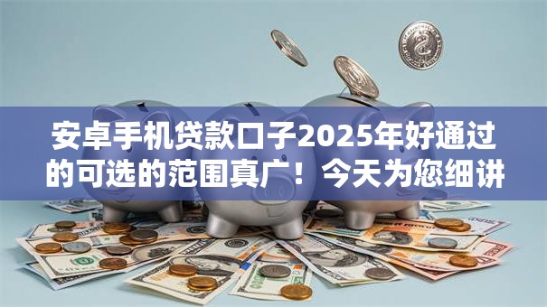 安卓手机贷款口子2025年好通过的可选的范围真广！今天为您细讲​这五个贷款平台！