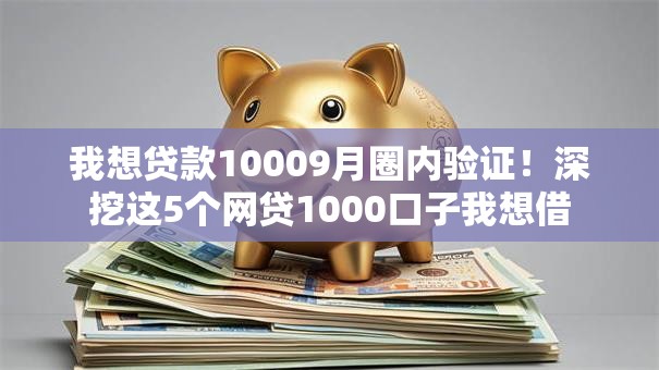 我想贷款10009月圈内验证!深挖这5个网贷1000口子我想借 我想贷款10009月圈内验证!深挖这5个网贷1000口子我想借