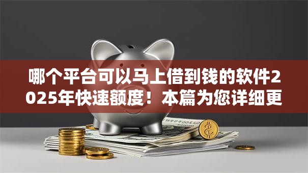 哪个平台可以马上借到钱的软件2025年快速额度！本篇为您详细更新！