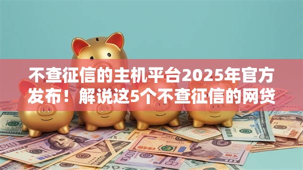 不查征信的主机平台2025年官方发布！解说这5个不查征信的网贷口子