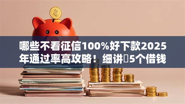 哪些不看征信100%好下款2025年通过率高攻略！细讲​5个借钱口子不看征信百分百下款