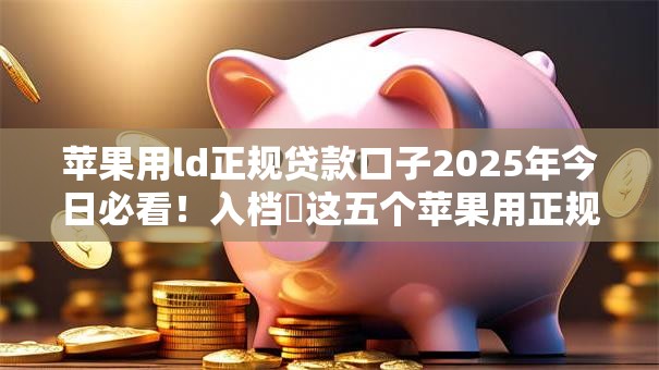 苹果用ld正规贷款口子2025年今日必看！入档​这五个苹果用正规网贷软件借钱