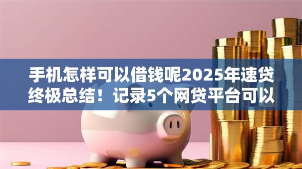 手机怎样可以借钱呢2025年速贷终极总结!记录5个网贷平台可以贷款 手机怎样可以借钱呢2025年速贷终极总结!记录5个网贷平台可以贷款