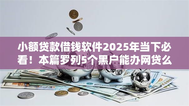 小额贷款借钱软件2025年当下必看！本篇罗列5个黑户能办网贷么现在