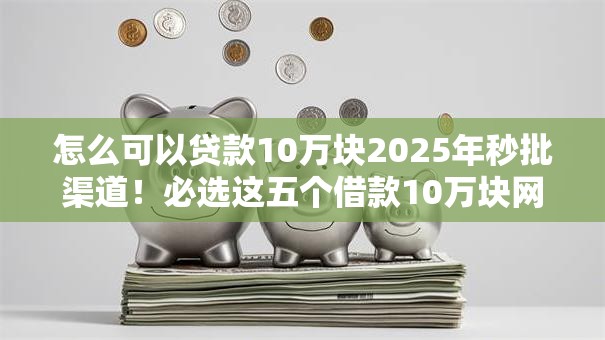 怎么可以贷款10万块2025年秒批渠道！必选这五个借款10万块网贷口子