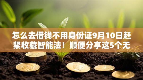 怎么去借钱不用身份证9月10日赶紧收藏智能法！顺便分享这5个无工作贷款必过