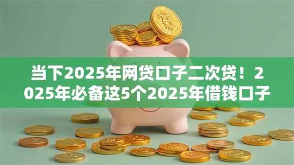 当下2025年网贷口子二次贷!2025年必备这5个2025年借钱口子二次贷 当下2025年网贷口子二次贷!2025年必备这5个2025年借钱口子二次贷