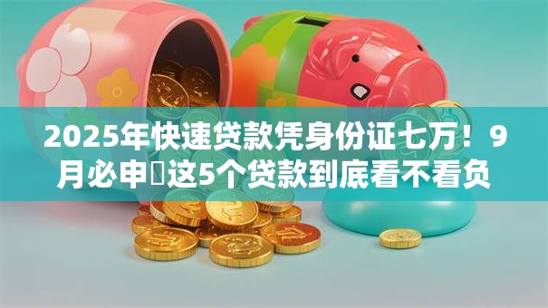 2025年快速贷款凭身份证七万!9月必申这5个贷款到底看不看负债 2025年快速贷款凭身份证七万!9月必申这5个贷款到底看不看负债